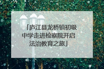 庐江县龙桥镇初级中学走进检察院开启法治教育之旅