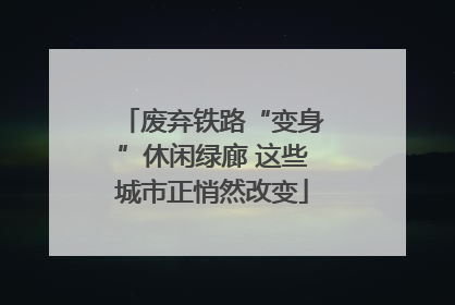 废弃铁路“变身”休闲绿廊 这些城市正悄然改变
