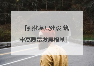 强化基层建设 筑牢高质量发展根基
