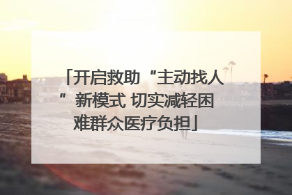 开启救助“主动找人”新模式 切实减轻困难群众医疗负担
