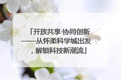 开放共享·协同创新——从怀柔科学城出发，解锁科技新潮流