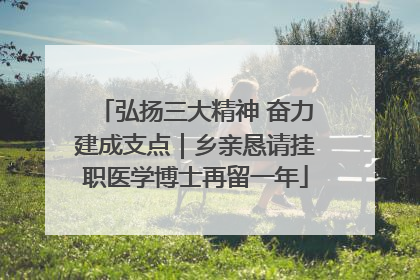 弘扬三大精神 奋力建成支点｜乡亲恳请挂职医学博士再留一年