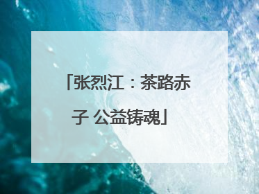 张烈江：茶路赤子 公益铸魂