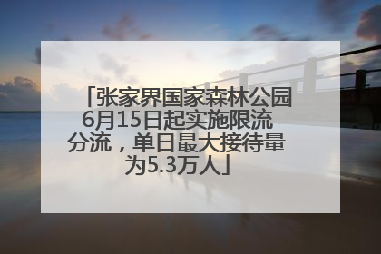 张家界国家森林公园6月15日起实施限流分流，单日最大接待量为5.3万人