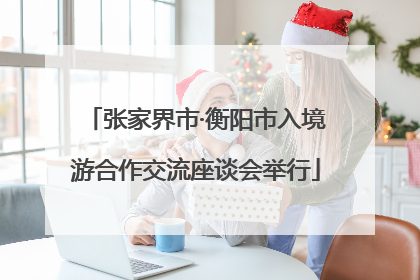 张家界市·衡阳市入境游合作交流座谈会举行