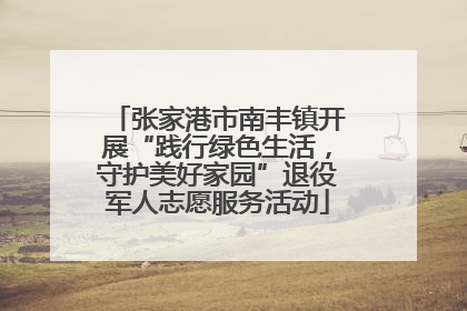 张家港市南丰镇开展“践行绿色生活，守护美好家园”退役军人志愿服务活动