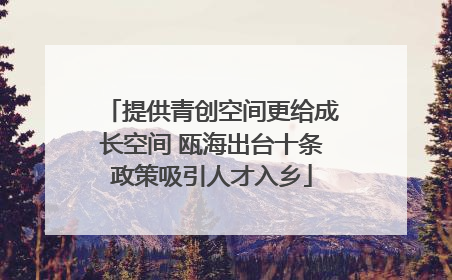 提供青创空间更给成长空间 瓯海出台十条政策吸引人才入乡