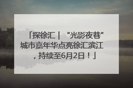 探徐汇｜“光影夜巷”城市嘉年华点亮徐汇滨江，持续至6月2日！