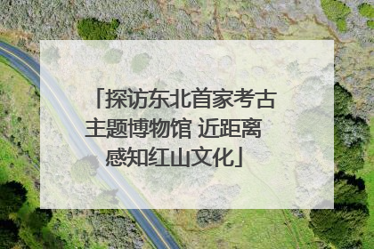 探访东北首家考古主题博物馆 近距离感知红山文化