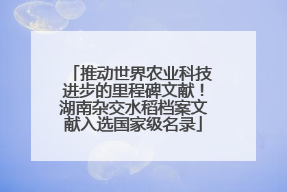 推动世界农业科技进步的里程碑文献！湖南杂交水稻档案文献入选国家级名录