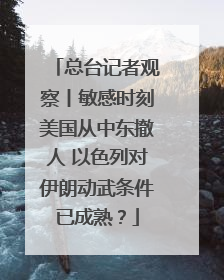 总台记者观察丨敏感时刻美国从中东撤人 以色列对伊朗动武条件已成熟？