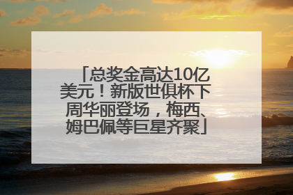 总奖金高达10亿美元！新版世俱杯下周华丽登场，梅西、姆巴佩等巨星齐聚