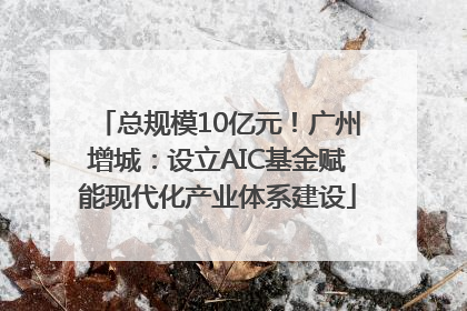 总规模10亿元！广州增城：设立AIC基金赋能现代化产业体系建设