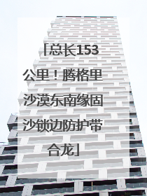 总长153公里！腾格里沙漠东南缘固沙锁边防护带合龙