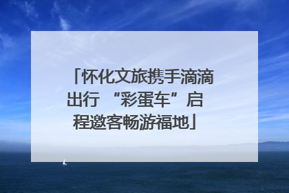 怀化文旅携手滴滴出行 “彩蛋车”启程邀客畅游福地