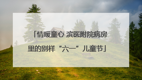 情暖童心 滨医附院病房里的别样“六一”儿童节