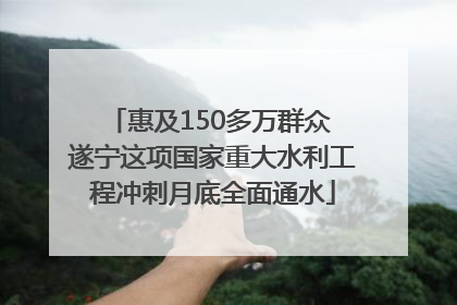 惠及150多万群众 遂宁这项国家重大水利工程冲刺月底全面通水
