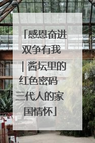 感恩奋进 双争有我｜酱坛里的红色密码 三代人的家国情怀