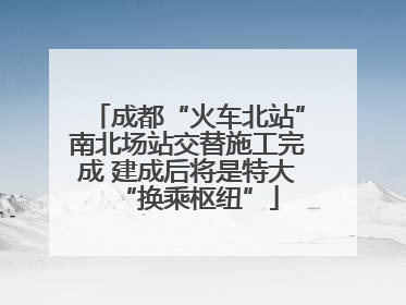 成都“火车北站”南北场站交替施工完成 建成后将是特大“换乘枢纽”