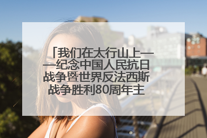 我们在太行山上——纪念中国人民抗日战争暨世界反法西斯战争胜利80周年主题征文活动