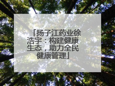 扬子江药业徐浩宇：构建健康生态，助力全民健康管理