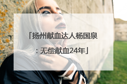 扬州献血达人杨国泉：无偿献血24年
