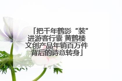 把千年鹤影“装”进游客行囊 黄鹤楼文创产品年销百万件背后的诗意转身