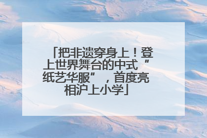 把非遗穿身上！登上世界舞台的中式“纸艺华服”，首度亮相沪上小学