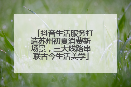 抖音生活服务打造苏州初夏消费新场景，三大线路串联古今生活美学