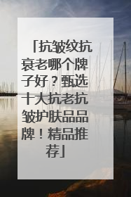 抗皱纹抗衰老哪个牌子好？甄选十大抗老抗皱护肤品品牌！精品推荐
