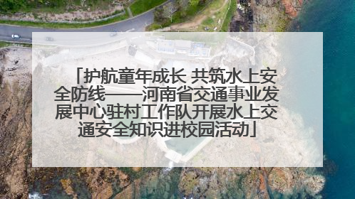 护航童年成长 共筑水上安全防线——河南省交通事业发展中心驻村工作队开展水上交通安全知识进校园活动