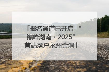 报名通道已开启 “巅峰湖南・2025”首站落户永州金洞