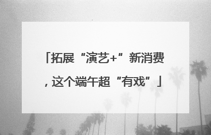 拓展“演艺+”新消费，这个端午超“有戏”