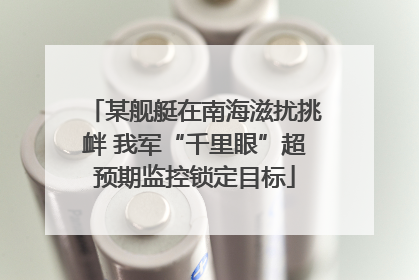 某舰艇在南海滋扰挑衅 我军“千里眼”超预期监控锁定目标