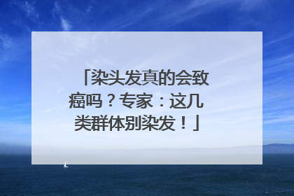 染头发真的会致癌吗？专家：这几类群体别染发！