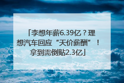 李想年薪6.39亿？理想汽车回应“天价薪酬”！拿到需倒贴2.3亿