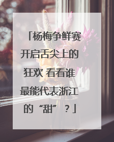 杨梅争鲜赛开启舌尖上的狂欢 看看谁最能代表浙江的“甜”？