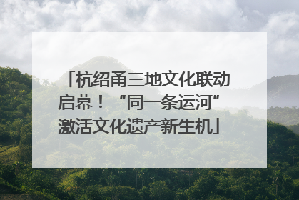 杭绍甬三地文化联动启幕！“同一条运河”激活文化遗产新生机