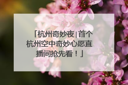 杭州奇妙夜∣首个杭州空中奇妙心愿直播间抢先看！