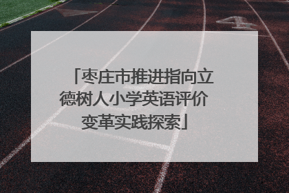 枣庄市推进指向立德树人小学英语评价变革实践探索