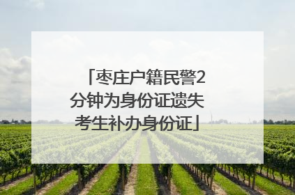 枣庄户籍民警2分钟为身份证遗失考生补办身份证