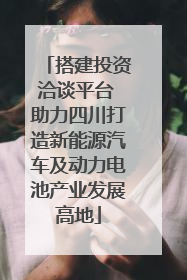 搭建投资洽谈平台 助力四川打造新能源汽车及动力电池产业发展高地