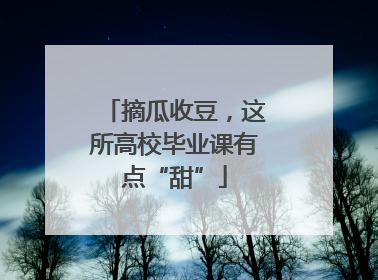 摘瓜收豆，这所高校毕业课有点“甜”