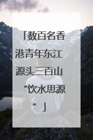 数百名香港青年东江源头三百山“饮水思源”