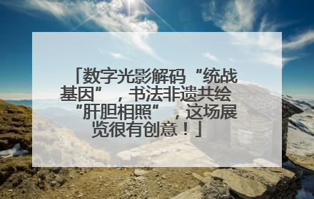数字光影解码“统战基因”，书法非遗共绘“肝胆相照”，这场展览很有创意！