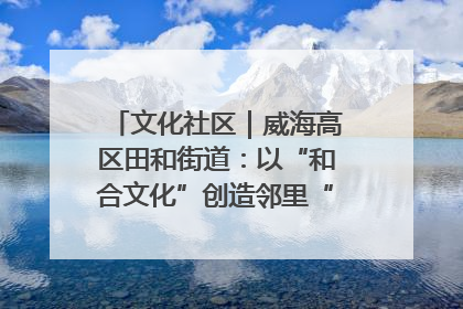 文化社区｜威海高区田和街道：以“和合文化”创造邻里“和合之美”