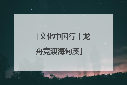 文化中国行丨龙舟竞渡海甸溪