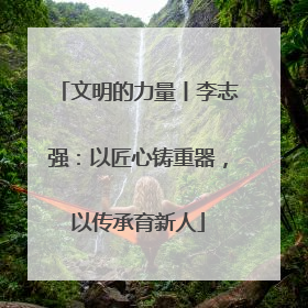 文明的力量丨李志强：以匠心铸重器，以传承育新人