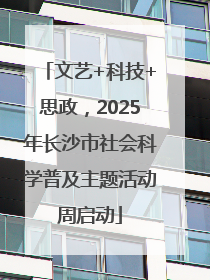 文艺+科技+思政，2025年长沙市社会科学普及主题活动周启动
