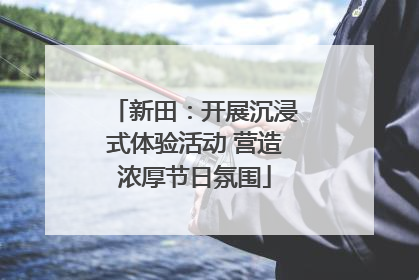 新田：开展沉浸式体验活动 营造浓厚节日氛围